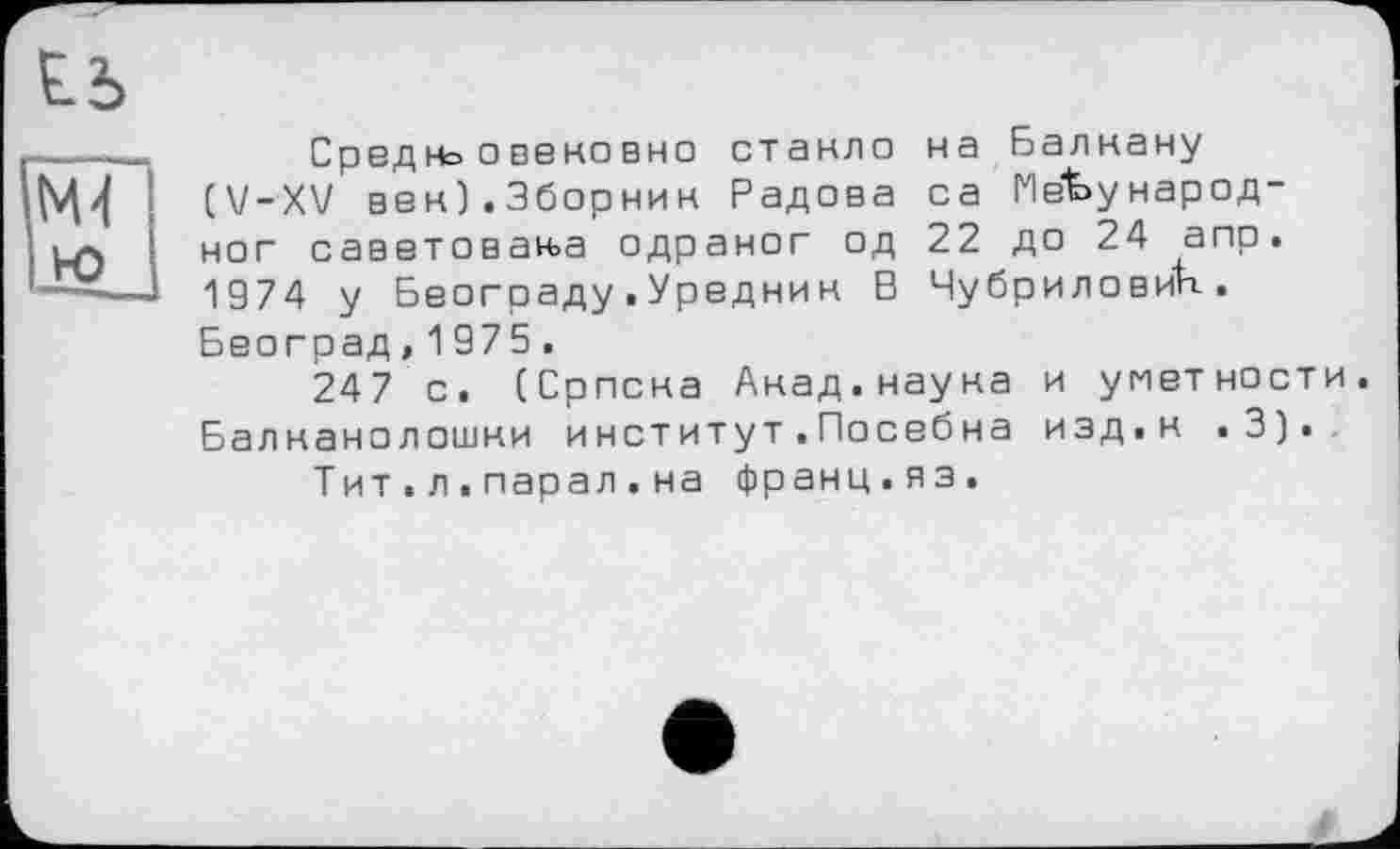 ﻿Сред н= о веко вно стакло на Балнану (V-XV век).3борник Радова са 1Че1>ународ-ног саветован>а одраног од 22 до 24 апр. 1974 у Београду.Уредник В Чубриловйк. Београд,1975.
247 с. (Ориона Анад.наука и уметности. Балканолошки институт.Посебна изд.к .3).
Тит.л.парал.на франц.из.